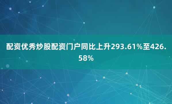 配资优秀炒股配资门户同比上升293.61%至426.58%