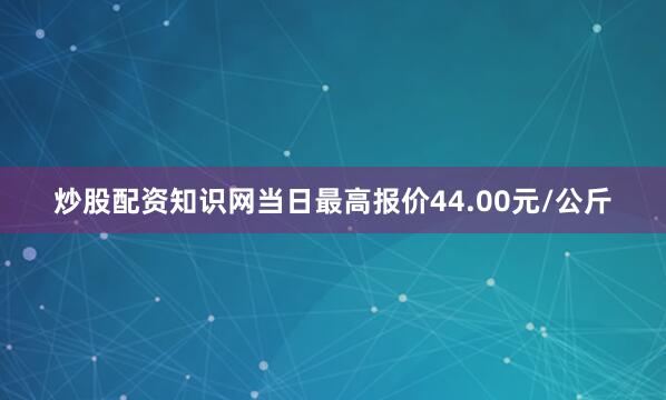 炒股配资知识网当日最高报价44.00元/公斤