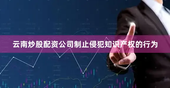 云南炒股配资公司制止侵犯知识产权的行为