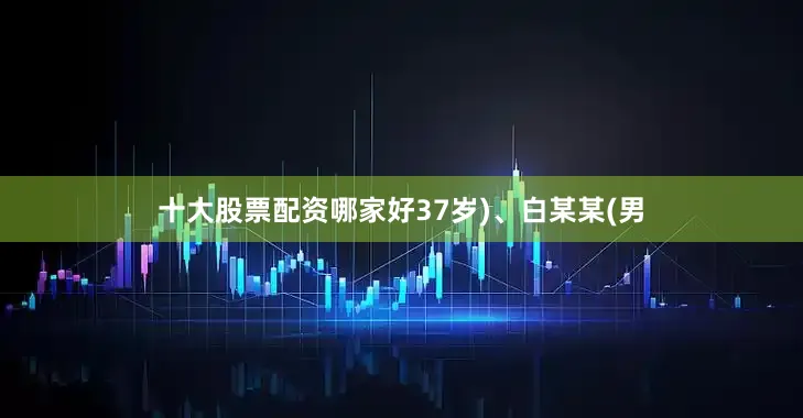十大股票配资哪家好37岁)、白某某(男