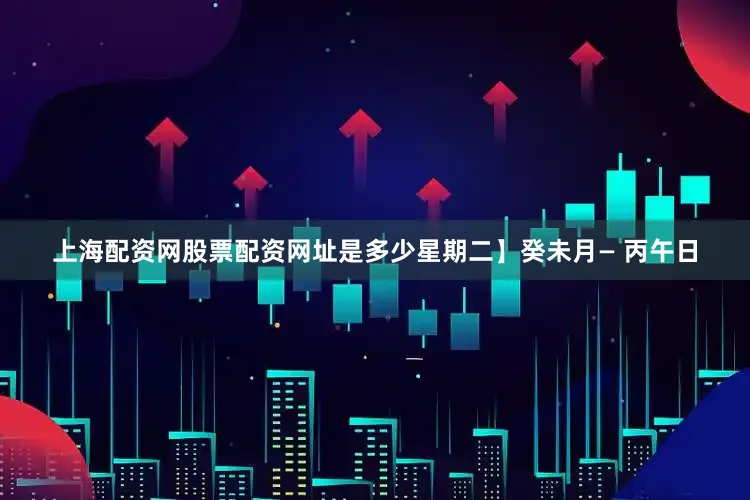 上海配资网股票配资网址是多少星期二】癸未月— 丙午日