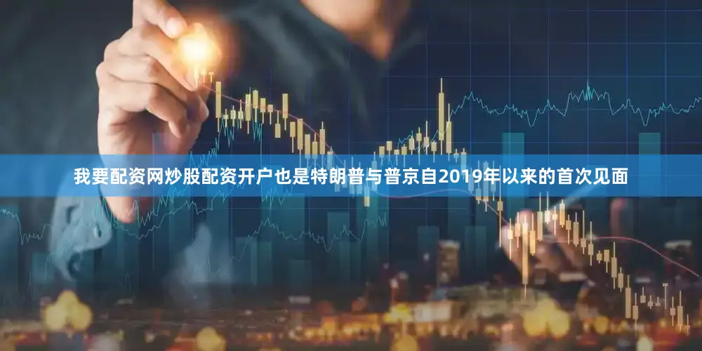 我要配资网炒股配资开户也是特朗普与普京自2019年以来的首次见面