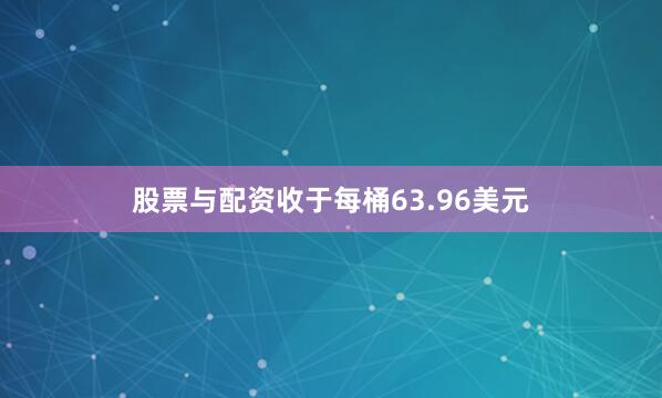 股票与配资收于每桶63.96美元