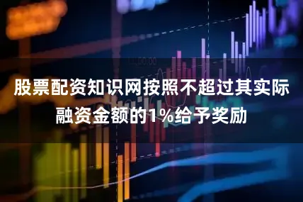 股票配资知识网按照不超过其实际融资金额的1%给予奖励