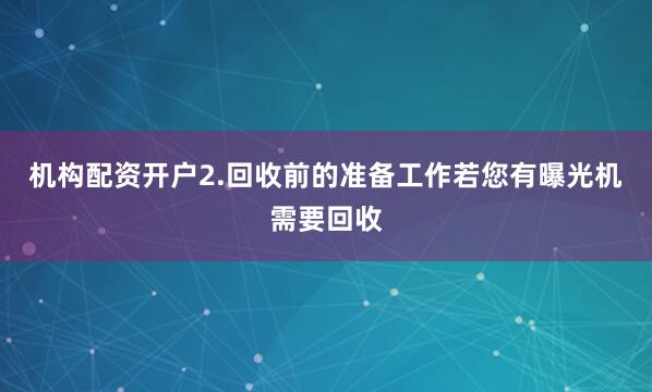 机构配资开户2.回收前的准备工作若您有曝光机需要回收