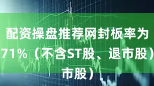 配资操盘推荐网封板率为71%（不含ST股、退市股）