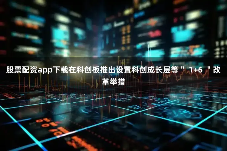 股票配资app下载在科创板推出设置科创成长层等＂ 1+6 ＂改革举措
