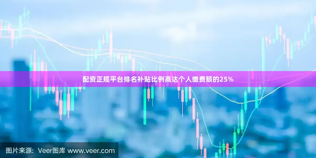 配资正规平台排名补贴比例高达个人缴费额的25%